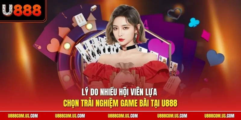 Lý do nhiều hội viên lựa chọn trải nghiệm game bài tại U888
